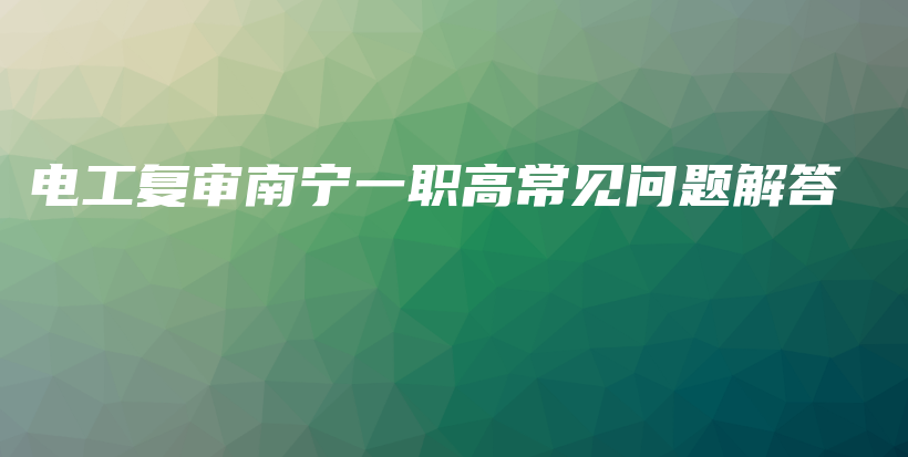 电工复审南宁一职高常见问题解答插图