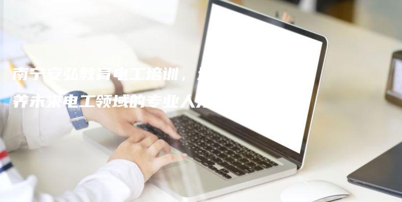 南宁安弘教育电工培训，培养未来电工领域的专业人才插图