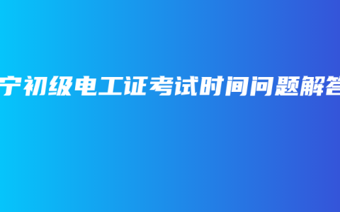 南宁初级电工证考试时间问题解答