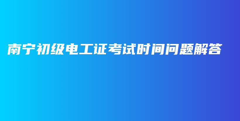 南宁初级电工证考试时间问题解答插图