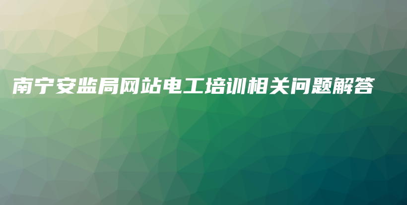 南宁安监局网站电工培训相关问题解答插图