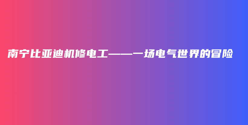 南宁比亚迪机修电工——一场电气世界的冒险插图