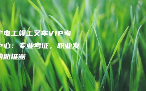 南宁电工焊工叉车VIP考证中心：专业考证，职业发展的助推器