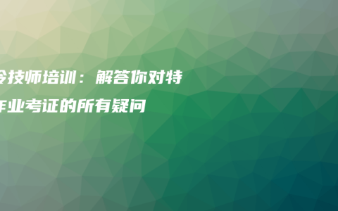 制冷技师培训：解答你对特种作业考证的所有疑问