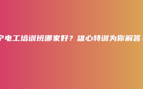 南宁电工培训班哪家好？雄心特训为你解答！