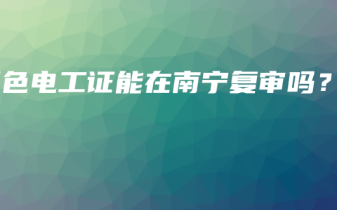 百色电工证能在南宁复审吗？