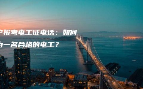 南宁报考电工证电话：如何成为一名合格的电工？