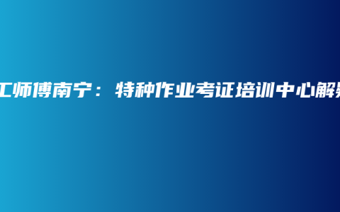 电工师傅南宁：特种作业考证培训中心解疑