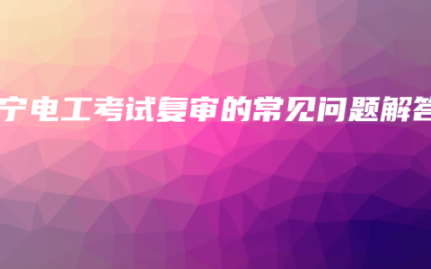 南宁电工考试复审的常见问题解答