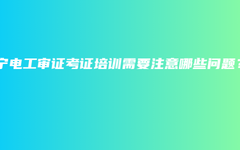 南宁电工审证考证培训需要注意哪些问题？