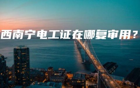 广西南宁电工证在哪复审用？