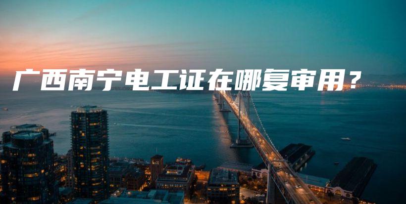 广西南宁电工证在哪复审用？插图