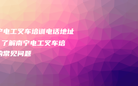 南宁电工叉车培训电话地址 – 了解南宁电工叉车培训的常见问题