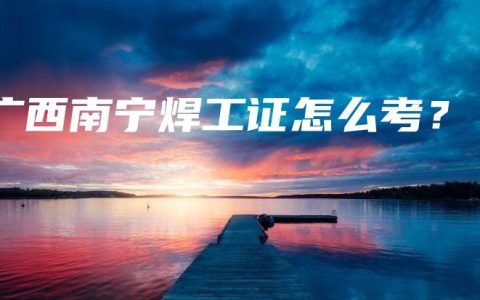 广西南宁焊工证怎么考？