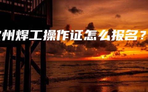 钦州焊工操作证怎么报名？