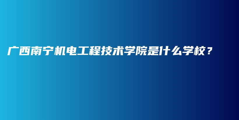 广西南宁机电工程技术学院是什么学校？插图