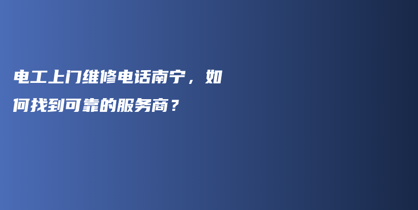 电工上门维修电话南宁，如何找到可靠的服务商？插图