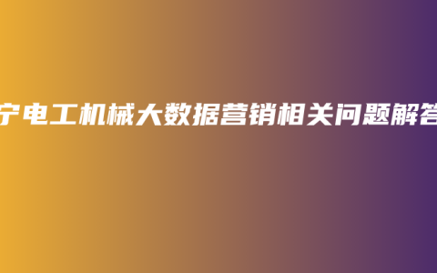 南宁电工机械大数据营销相关问题解答