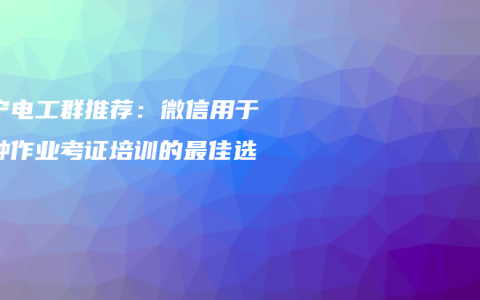 南宁电工群推荐：微信用于特种作业考证培训的最佳选择