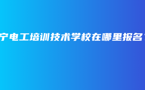 南宁电工培训技术学校在哪里报名？