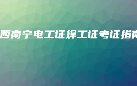 广西南宁电工证焊工证考证指南