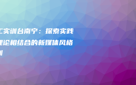 电工实训台南宁：探索实践与理论相结合的新媒体风格培训