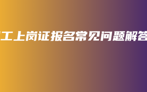焊工上岗证报名常见问题解答