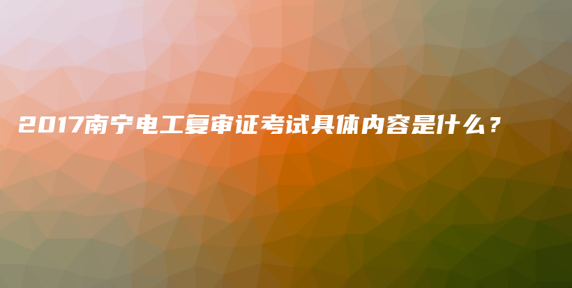 2017南宁电工复审证考试具体内容是什么？插图