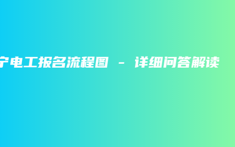南宁电工报名流程图 – 详细问答解读