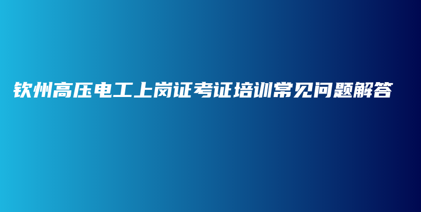 钦州高压电工上岗证考证培训常见问题解答插图