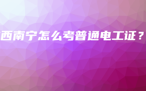 广西南宁怎么考普通电工证？