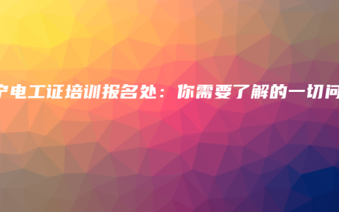 南宁电工证培训报名处：你需要了解的一切问题