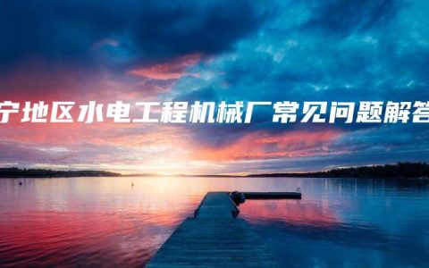 南宁地区水电工程机械厂常见问题解答