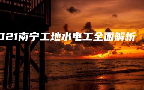 2021南宁工地水电工全面解析缩略图 2021南宁工地水电工全面解析