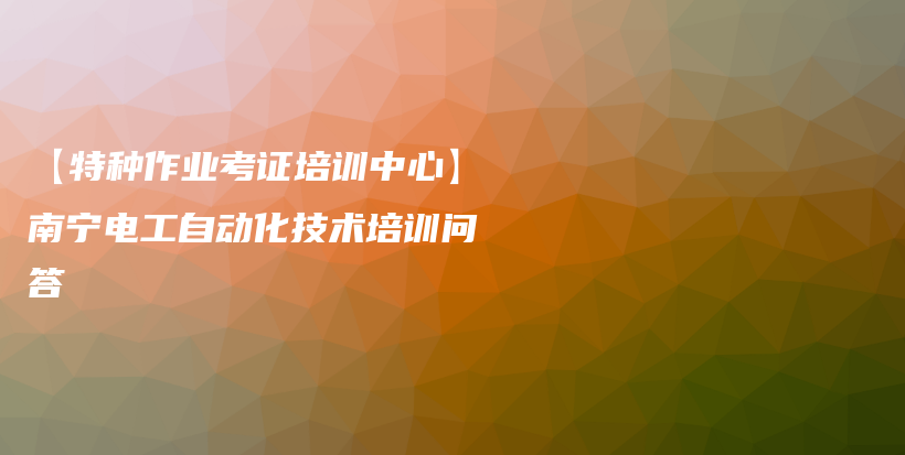 【特种作业考证培训中心】南宁电工自动化技术培训问答插图