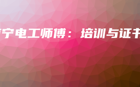 南宁电工师傅：培训与证书