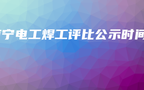 南宁电工焊工评比公示时间