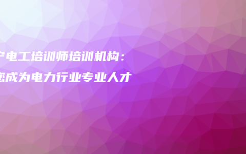 南宁电工培训师培训机构：让您成为电力行业专业人才