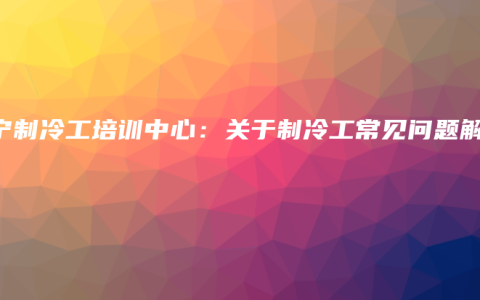 南宁制冷工培训中心：关于制冷工常见问题解答
