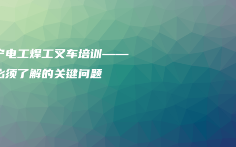 南宁电工焊工叉车培训——你必须了解的关键问题