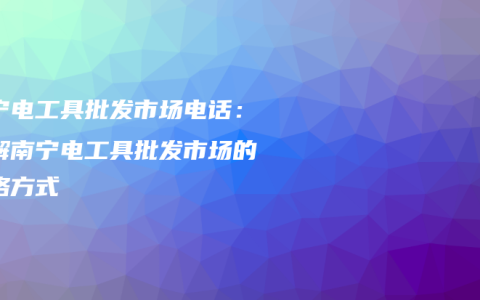 南宁电工具批发市场电话：了解南宁电工具批发市场的联络方式