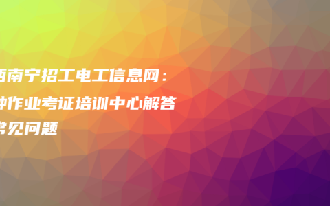 广西南宁招工电工信息网:特种作业考证培训中心解答最常见问题缩略图 广西南宁招工电工信息网:特种作业考证培训中心解答最常见问题