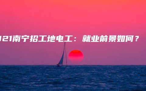 2021南宁招工地电工：就业前景如何？