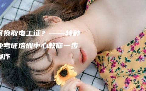 如何换取电工证？——特种作业考证培训中心教你一步步操作