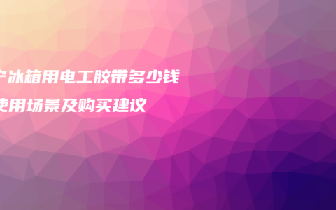 南宁冰箱用电工胶带多少钱？使用场景及购买建议