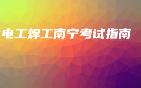 电工焊工南宁考试指南