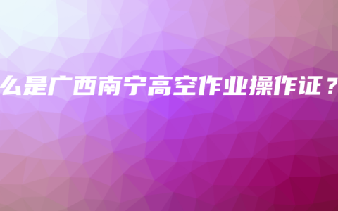 什么是广西南宁高空作业操作证？