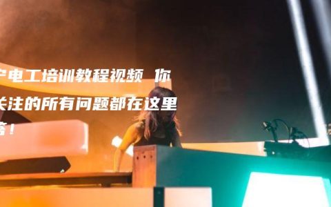 南宁电工培训教程视频 你所关注的所有问题都在这里解答！