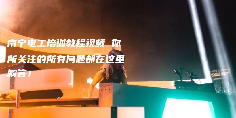 南宁电工培训教程视频 你所关注的所有问题都在这里解答！插图