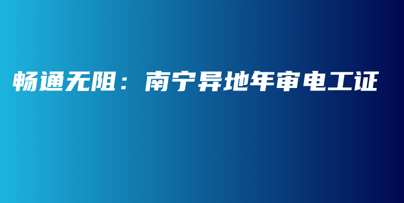 畅通无阻：南宁异地年审电工证插图